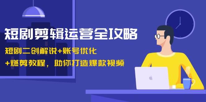 短剧剪辑运营全攻略：短剧二创解说+账号优化+燃剪教程，助你打造爆款视频