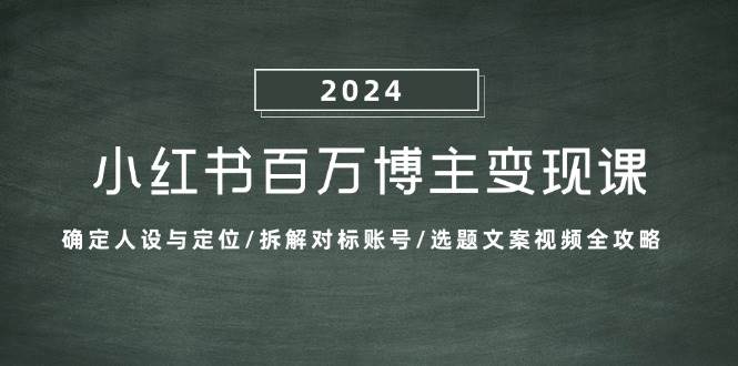 小红书百万博主变现课：确定人设与定位/拆解对标账号/选题文案视频全攻略