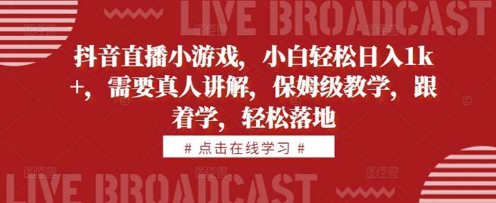 抖音直播小游戏，小白轻松日入1k+，需要真人讲解，保姆级教学，跟着学，轻松落地【揭秘】