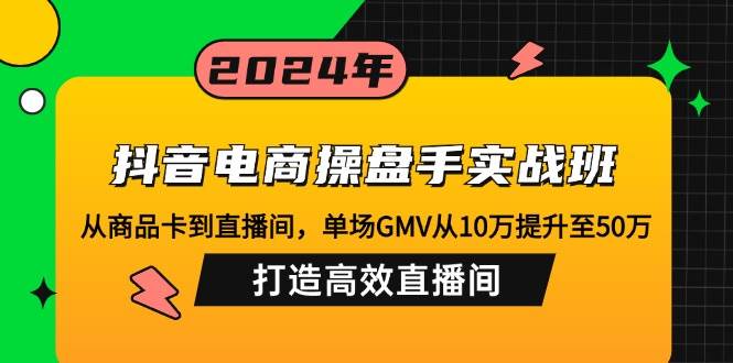 （12845期）抖音电商操盘手实战班：从商品卡到直播间，单场GMV从10万提升至50万，...