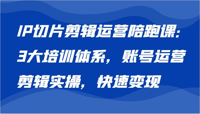 IP切片剪辑运营陪跑课，3大培训体系：账号运营 剪辑实操 快速变现