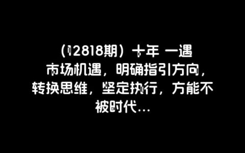 （12818期）十年 一遇 市场机遇，明确指引方向，转换思维，坚定执行，方能不被时代...