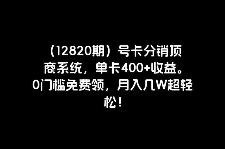 （12820期）号卡分销顶商系统，单卡400+收益。0门槛免费领，月入几W超轻松！