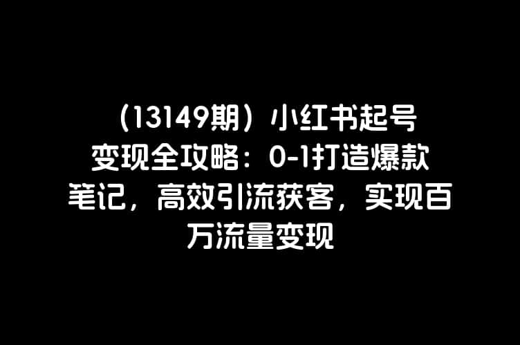 （13149期）小红书起号变现全攻略：0-1打造爆款笔记，高效引流获客，实现百万流量变现