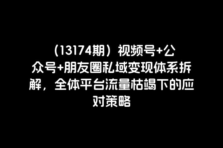 （13174期）视频号+公众号+朋友圈私域变现体系拆解，全体平台流量枯竭下的应对策略