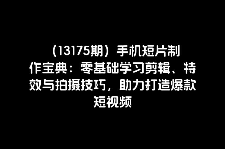 （13175期）手机短片制作宝典：零基础学习剪辑、特效与拍摄技巧，助力打造爆款短视频