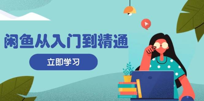 （13305期）闲鱼从入门到精通：掌握商品发布全流程，每日流量获取技巧，快速高效变现