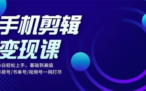 手机剪辑变现课：小白轻松上手，基础到高级 影视号/书单号/视频号一网打尽