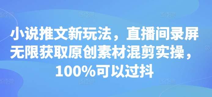 小说推文新玩法，直播间录屏无限获取原创素材混剪实操，100%可以过抖