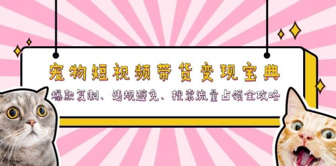 （13227期）宠物短视频带货变现宝典：爆款复制、违规避免、搜索流量占领全攻略