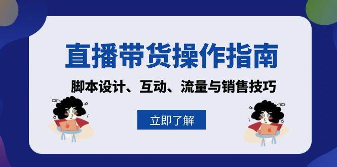 （13328期）直播带货操作指南：脚本设计、互动、流量与销售技巧