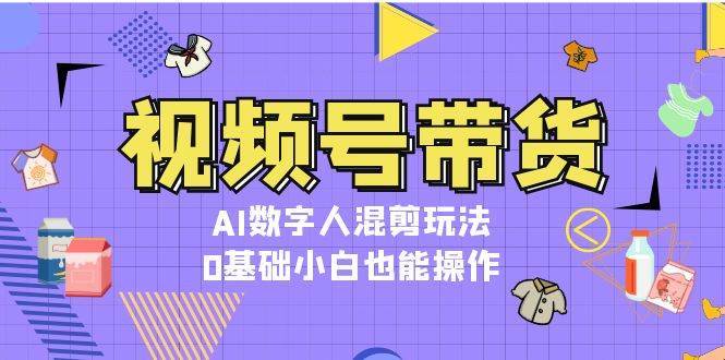 视频号带货，AI数字人混剪玩法，0基础小白也能操作