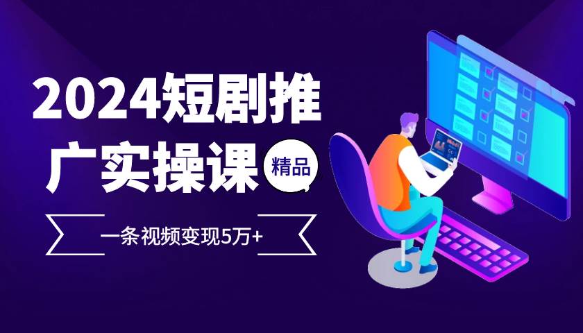 （13275期）2024最火爆的项目短剧推广实操课 一条视频变现5万+