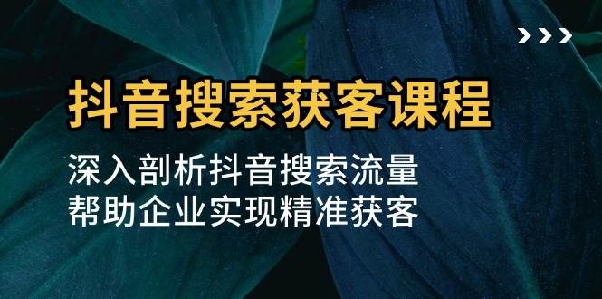 （13465期）抖音搜索获客课程：深入剖析抖音搜索流量，帮助企业实现精准获客