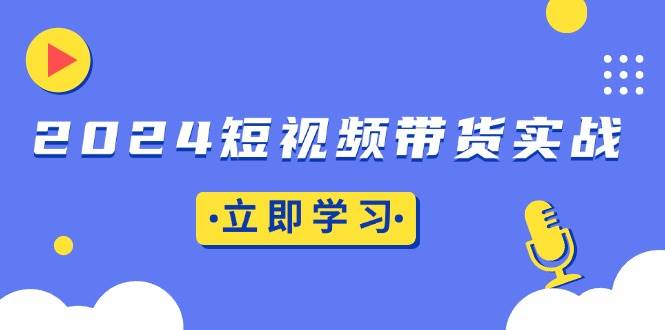 （13482期）2024短视频带货实战：底层逻辑+实操技巧，橱窗引流、直播带货