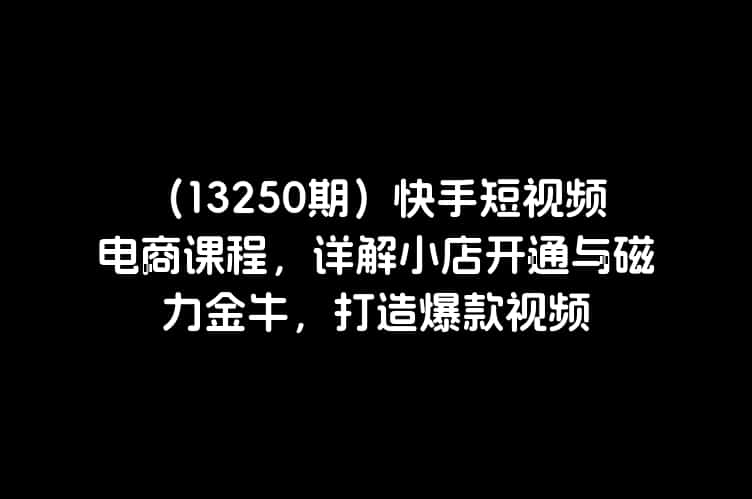 （13250期）快手短视频电商课程，详解小店开通与磁力金牛，打造爆款视频