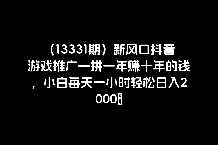 （13331期）新风口抖音游戏推广—拼一年赚十年的钱，小白每天一小时轻松日入2000＋