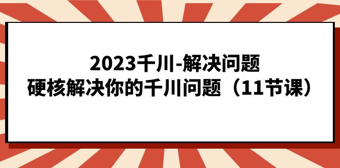 2023千川解决问题，硬核解决你的千川问题（11节课）