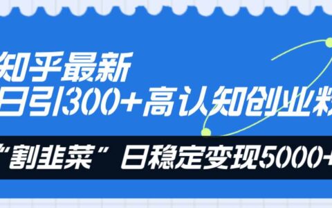 知乎最新日引300 高认知创业粉，“割韭菜”日稳定变现5000