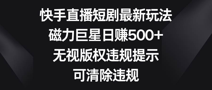 快手直播短剧最新玩法，磁力巨星日赚500 ，无视版权违规提示，可清除违规