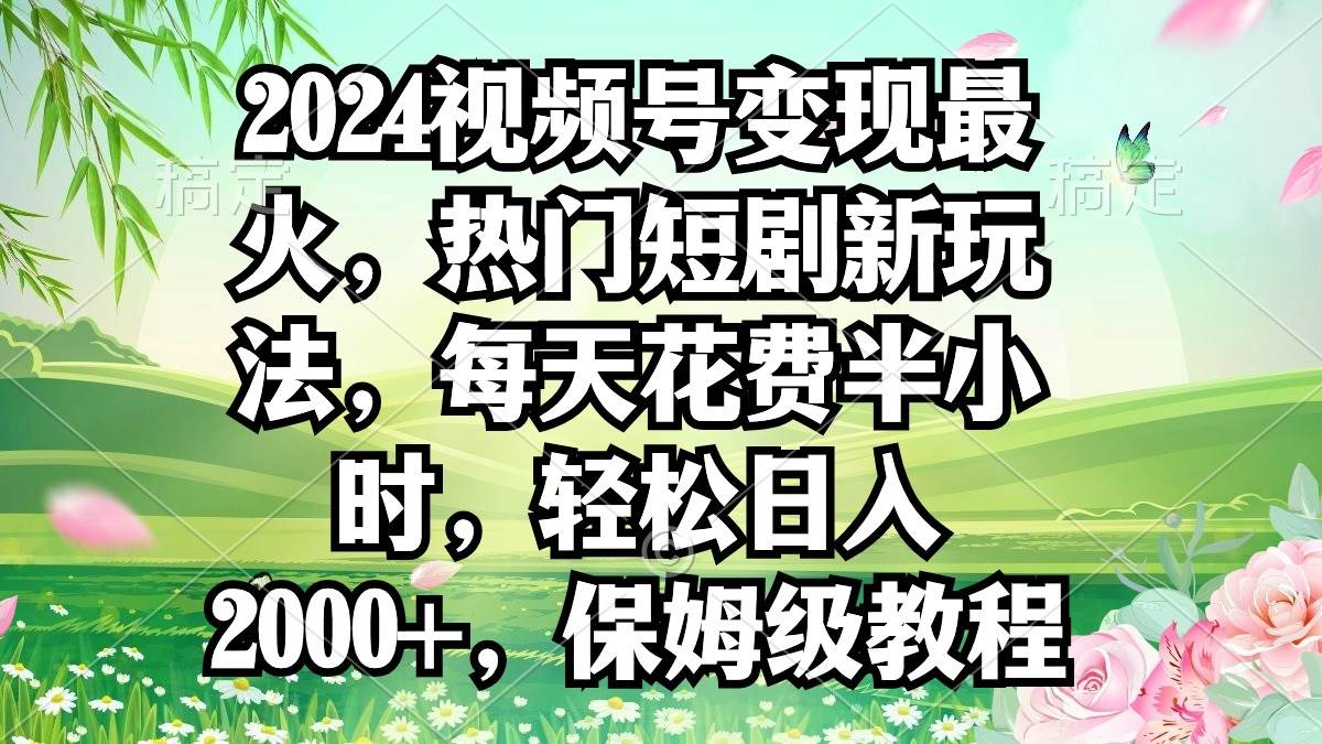 2024视频号变现最火，热门短剧新玩法，每天花费半小时，轻松日入2000+，...