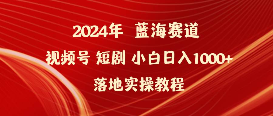 2024年蓝海赛道视频号短剧 小白日入1000+落地实操教程